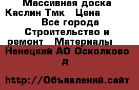 Массивная доска Каслин Тмк › Цена ­ 2 000 - Все города Строительство и ремонт » Материалы   . Ненецкий АО,Осколково д.